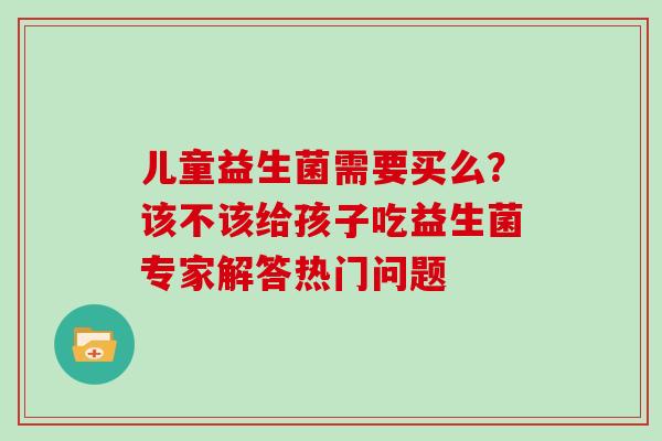 儿童益生菌需要买么？该不该给孩子吃益生菌专家解答热门问题