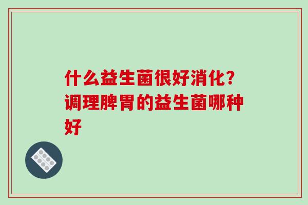 什么益生菌很好消化？调理脾胃的益生菌哪种好