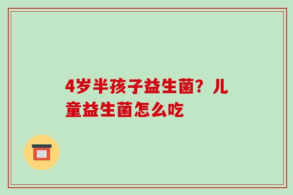 4岁半孩子益生菌？儿童益生菌怎么吃