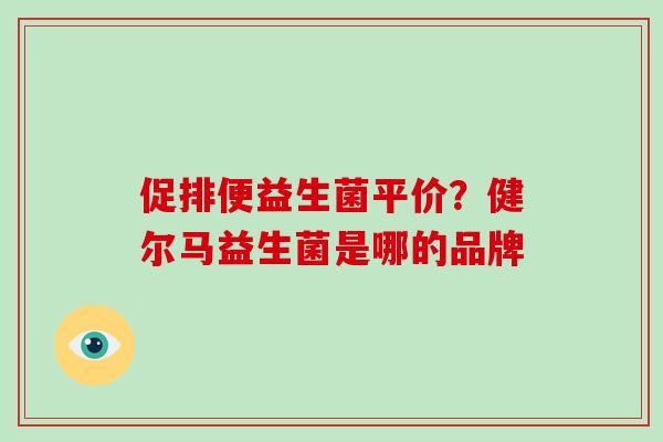 促排便益生菌平价？健尔马益生菌是哪的品牌
