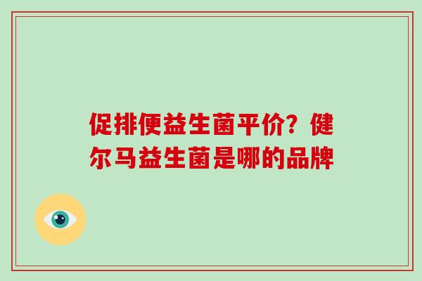 促排便益生菌平价？健尔马益生菌是哪的品牌