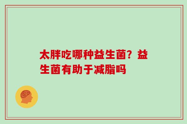 太胖吃哪种益生菌？益生菌有助于减脂吗