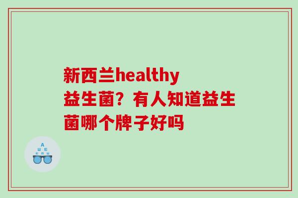 新西兰healthy益生菌？有人知道益生菌哪个牌子好吗