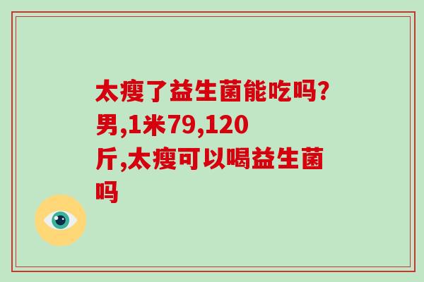 太瘦了益生菌能吃吗？男,1米79,120斤,太瘦可以喝益生菌吗