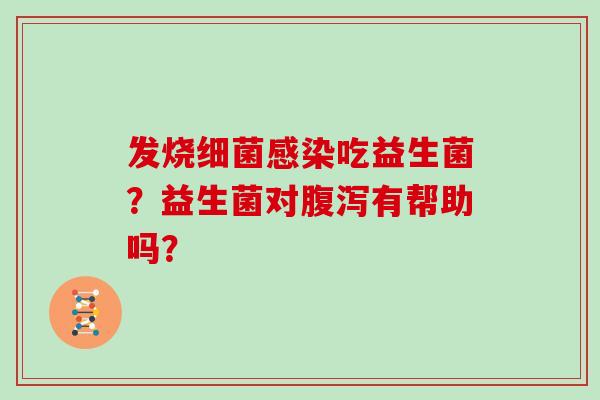 发烧细菌感染吃益生菌？益生菌对腹泻有帮助吗？