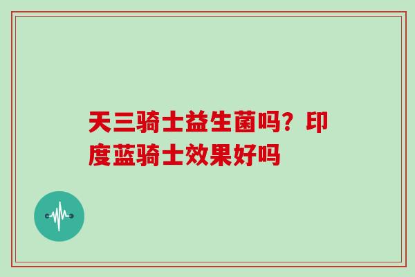 天三骑士益生菌吗？印度蓝骑士效果好吗
