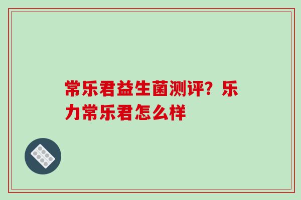 常乐君益生菌测评？乐力常乐君怎么样