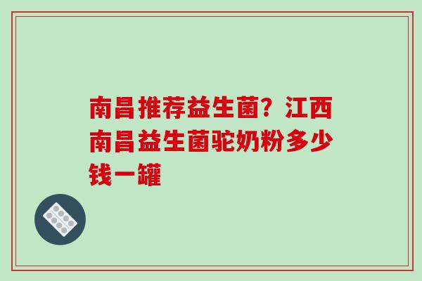 南昌推荐益生菌？江西南昌益生菌驼奶粉多少钱一罐