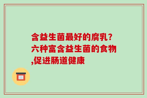 含益生菌好的腐乳？六种富含益生菌的食物,促进肠道健康