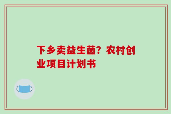 下乡卖益生菌？农村创业项目计划书