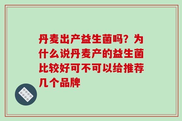 丹麦出产益生菌吗？为什么说丹麦产的益生菌比较好可不可以给推荐几个品牌