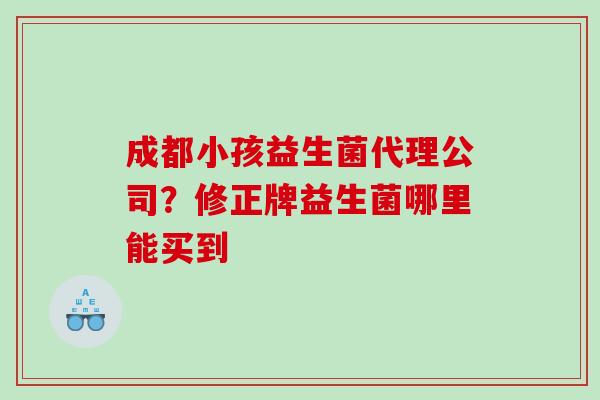 成都小孩益生菌代理公司？修正牌益生菌哪里能买到