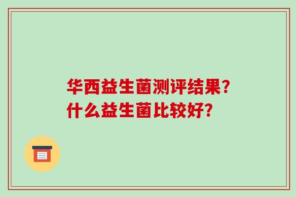 华西益生菌测评结果?什么益生菌比较好? 华西益生菌测评结果?什么益生菌比较好?