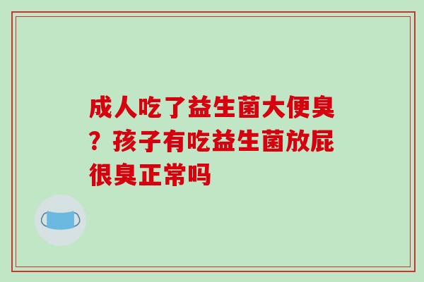 成人吃了益生菌大便臭？孩子有吃益生菌放屁很臭正常吗