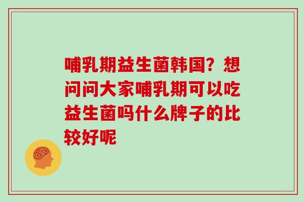 哺乳期益生菌韩国?想问问大家哺乳期可以吃益生菌吗什么牌子的比较好呢 哺乳期益生菌韩国?想问问大家哺乳期可以吃益生菌吗什么牌子的比较好呢