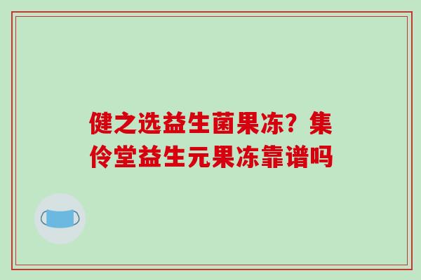 健之选益生菌果冻?集伶堂益生元果冻靠谱吗 健之选益生菌果冻?集伶堂益生元果冻靠谱吗