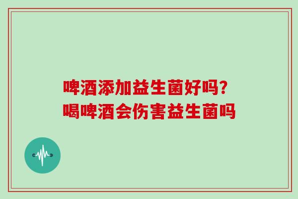 啤酒添加益生菌好吗?喝啤酒会伤害益生菌吗 啤酒添加益生菌好吗?喝啤酒会伤害益生菌吗