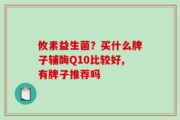 攸素益生菌？买什么牌子辅酶Q10比较好,有牌子推荐吗