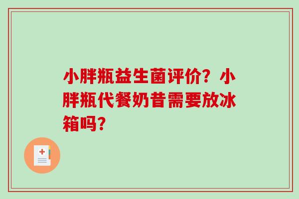 小胖瓶益生菌评价?小胖瓶代餐奶昔需要放冰箱吗? 小胖瓶益生菌评价?小胖瓶代餐奶昔需要放冰箱吗?