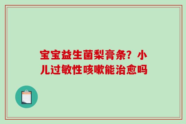 宝宝益生菌梨膏条？小儿过敏性咳嗽能治愈吗