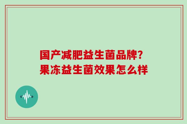 国产减肥益生菌品牌？果冻益生菌效果怎么样