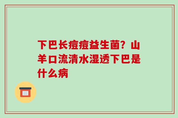 下巴长痘痘益生菌？山羊口流清水湿透下巴是什么病
