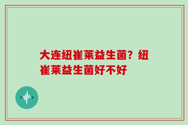 大连纽崔莱益生菌?纽崔莱益生菌好不好 大连纽崔莱益生菌?纽崔莱益生菌好不好