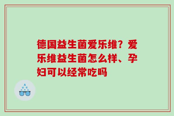 德国益生菌爱乐维？爱乐维益生菌怎么样、孕妇可以经常吃吗