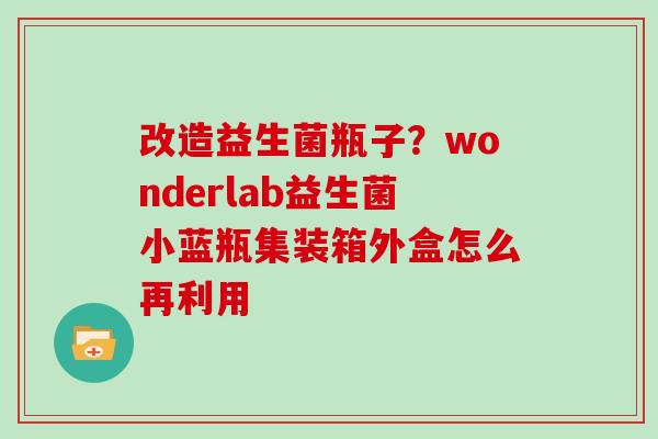 改造益生菌瓶子？wonderlab益生菌小蓝瓶集装箱外盒怎么再利用