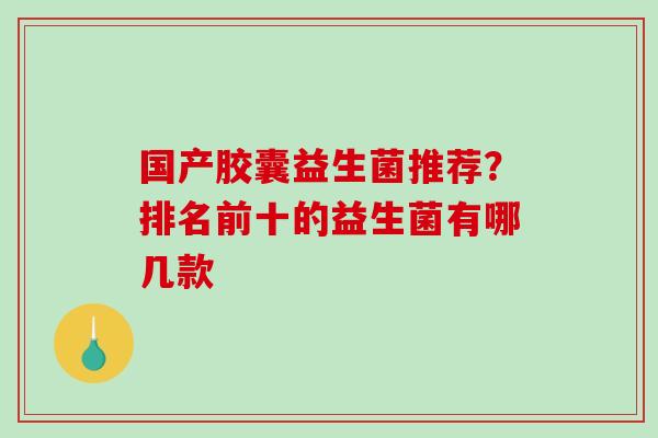 国产胶囊益生菌推荐？排名前十的益生菌有哪几款