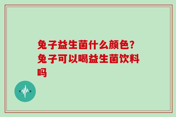 兔子益生菌什么颜色？兔子可以喝益生菌饮料吗