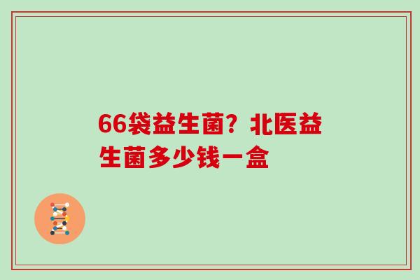 66袋益生菌?北医益生菌多少钱一盒 66袋益生菌?北医益生菌多少钱一盒