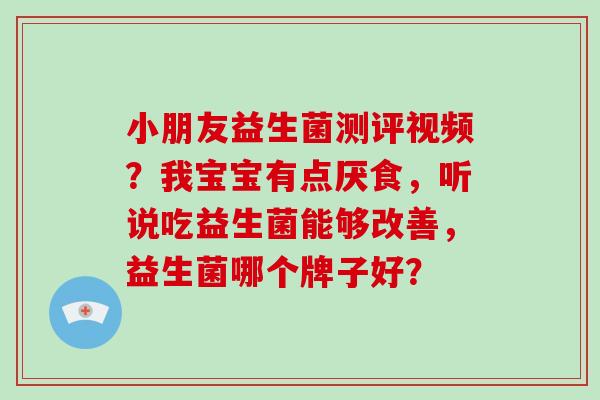 小朋友益生菌测评视频？我宝宝有点厌食，听说吃益生菌能够改善，益生菌哪个牌子好？