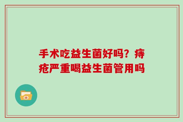 手术吃益生菌好吗？痔疮严重喝益生菌管用吗