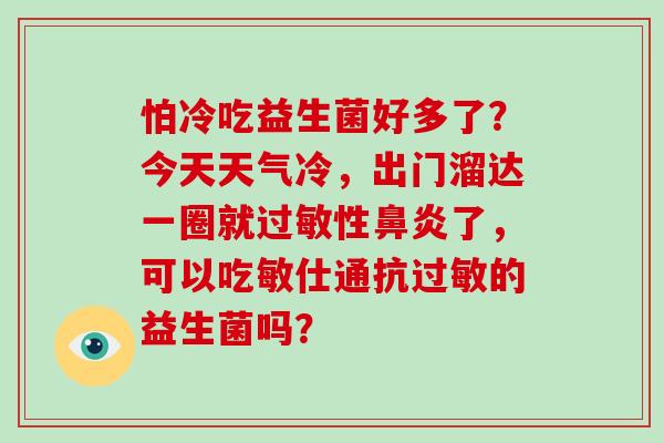 怕冷吃益生菌好多了？今天天气冷，出门溜达一圈就性了，可以吃敏仕通抗的益生菌吗？