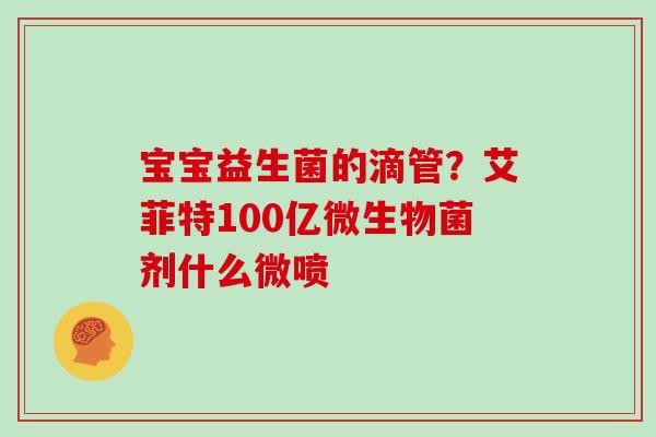 宝宝益生菌的滴管？艾菲特100亿微生物菌剂什么微喷
