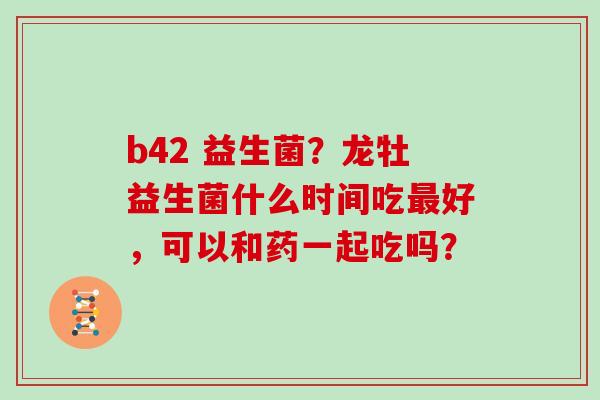 b42 益生菌？龙牡益生菌什么时间吃最好，可以和药一起吃吗？