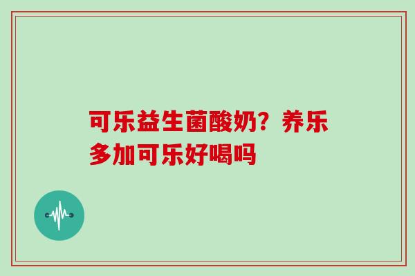 可乐益生菌酸奶?养乐多加可乐好喝吗 可乐益生菌酸奶?养乐多加可乐好喝吗