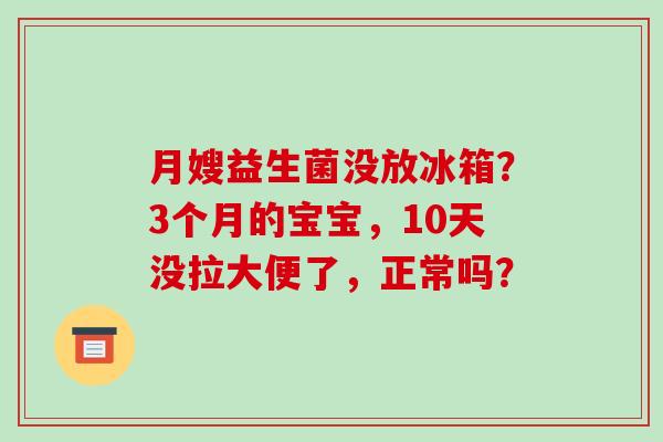 月嫂益生菌没放冰箱？3个月的宝宝，10天没拉大便了，正常吗？