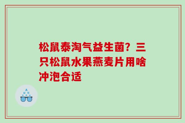 松鼠泰淘气益生菌？三只松鼠水果燕麦片用啥冲泡合适