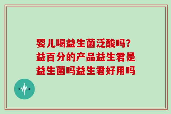 婴儿喝益生菌泛酸吗？益百分的产品益生君是益生菌吗益生君好用吗