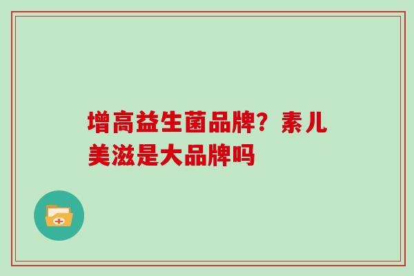 增高益生菌品牌？素儿美滋是大品牌吗