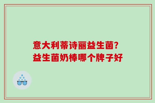 意大利蒂诗丽益生菌？益生菌奶棒哪个牌子好