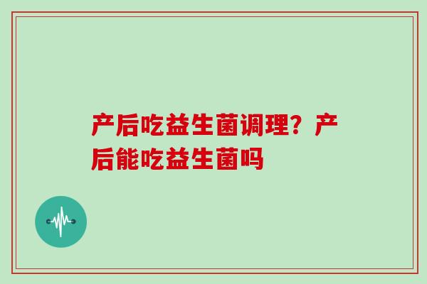 产后吃益生菌调理？产后能吃益生菌吗