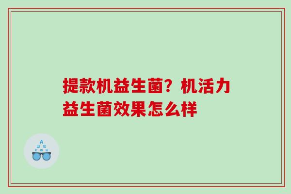 提款机益生菌？机活力益生菌效果怎么样
