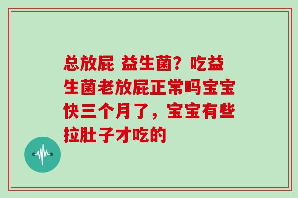 总放屁 益生菌？吃益生菌老放屁正常吗宝宝快三个月了，宝宝有些拉肚子才吃的