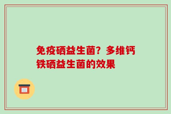 免疫硒益生菌？多维钙铁硒益生菌的效果