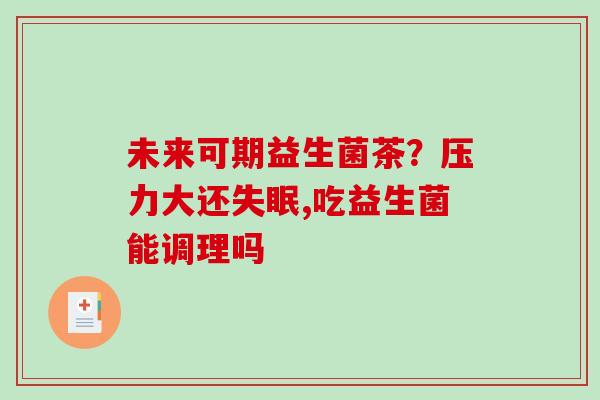 未来可期益生菌茶？压力大还失眠,吃益生菌能调理吗