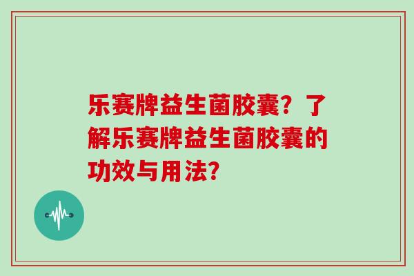 乐赛牌益生菌胶囊？了解乐赛牌益生菌胶囊的功效与用法？