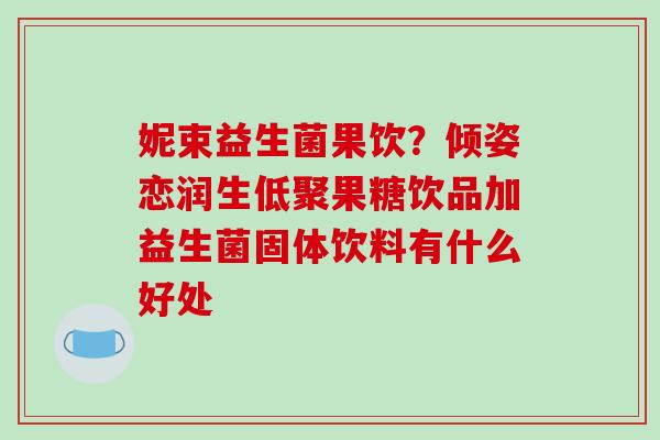 妮束益生菌果饮？倾姿恋润生低聚果糖饮品加益生菌固体饮料有什么好处